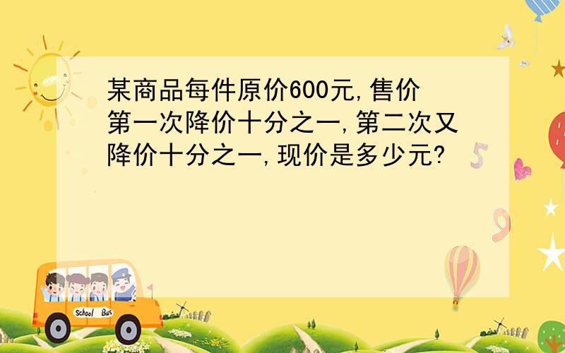 某商品每件原价600元,售价第一次降价十分之一,第二次又降价十分之一,现价是多少元?