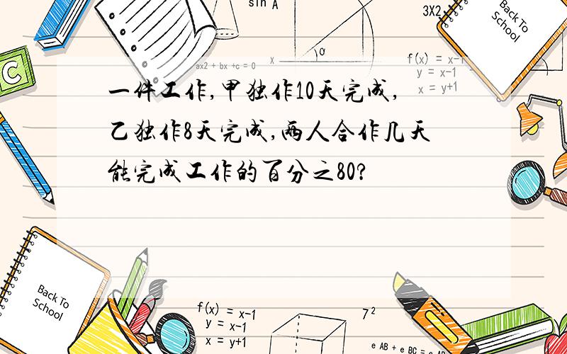 一件工作,甲独作10天完成,乙独作8天完成,两人合作几天能完成工作的百分之80?