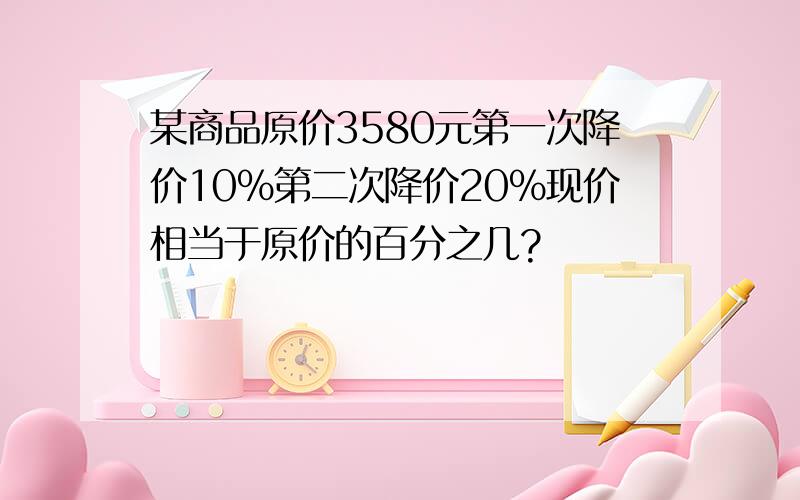 某商品原价3580元第一次降价10%第二次降价20%现价相当于原价的百分之几?