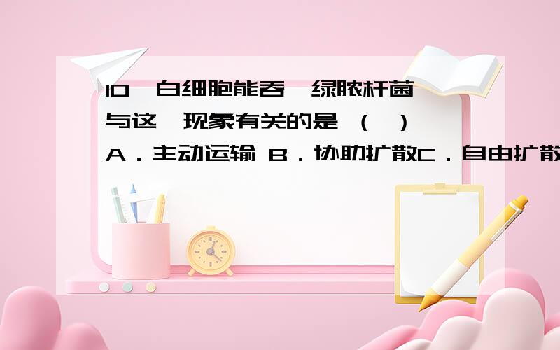 10、白细胞能吞噬绿脓杆菌,与这一现象有关的是 （ ） A．主动运输 B．协助扩散C．自由扩散 D．细胞膜半流动性14．下列物质中,通过自由扩散方式进入小肠绒毛上皮细胞的是 （ ） A．氨基酸