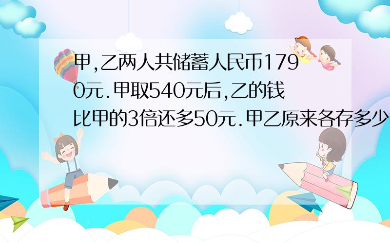 甲,乙两人共储蓄人民币1790元.甲取540元后,乙的钱比甲的3倍还多50元.甲乙原来各存多少,用二元一次方程