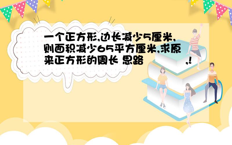 一个正方形,边长减少5厘米,则面积减少65平方厘米,求原来正方形的周长 思路            ,!