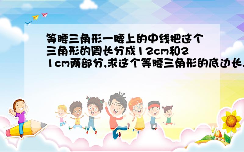 等腰三角形一腰上的中线把这个三角形的周长分成12cm和21cm两部分,求这个等腰三角形的底边长.