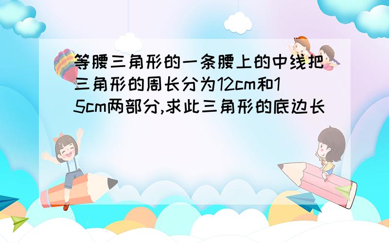 等腰三角形的一条腰上的中线把三角形的周长分为12cm和15cm两部分,求此三角形的底边长