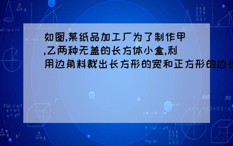 如图,某纸品加工厂为了制作甲,乙两种无盖的长方体小盒,利用边角料裁出长方形的宽和正方形的边长相等．现将150张正方形硬纸片和300张长方形硬纸片全部用于制作这两种小盒,可以做成甲,