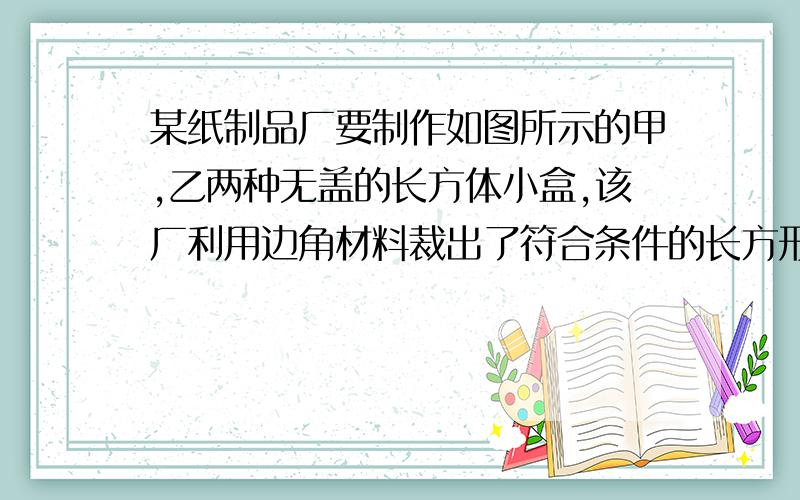 某纸制品厂要制作如图所示的甲,乙两种无盖的长方体小盒,该厂利用边角材料裁出了符合条件的长方形和正方形两种纸片,其中长方形制片的宽与正方形的变长相等,现将150张正方形纸片和300张