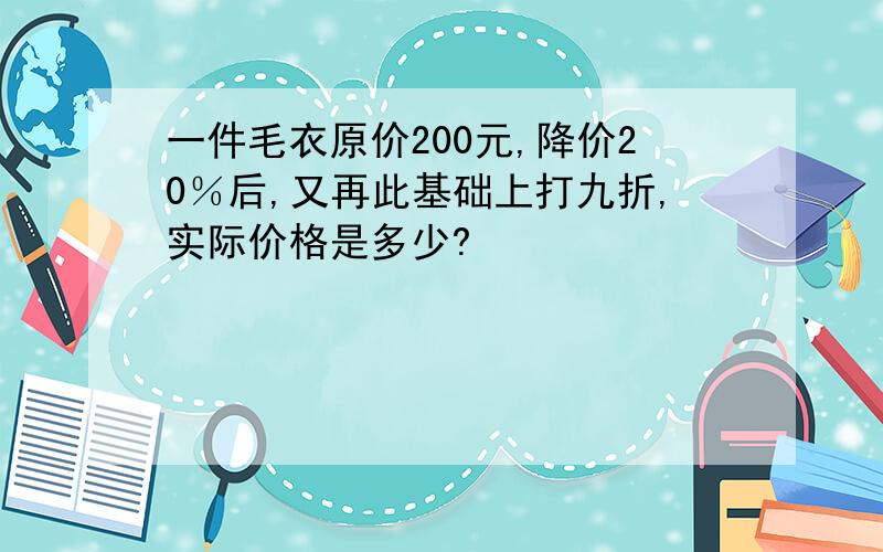 一件毛衣原价200元,降价20％后,又再此基础上打九折,实际价格是多少?