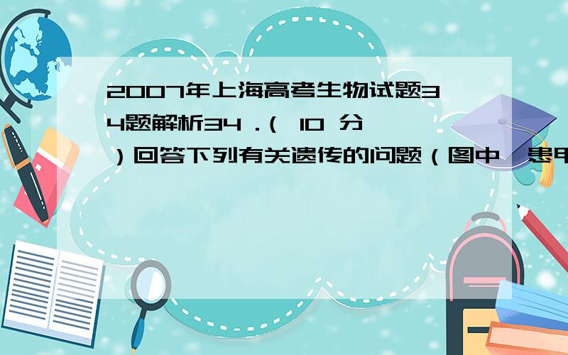 2007年上海高考生物试题34题解析34 .（ 10 分）回答下列有关遗传的问题（图中■患甲病男生,□正常男性,●患甲病女性,○正常女性）（ 1 ）张某家族患有甲病,该家族遗传系谱图不慎被撕破,留