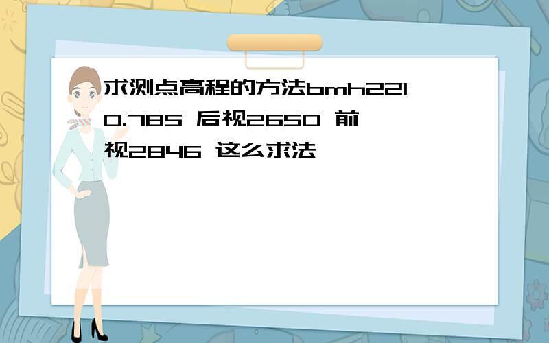 求测点高程的方法bmh2210.785 后视2650 前视2846 这么求法