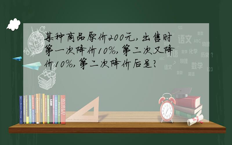 某种商品原价200元,出售时第一次降价10%,第二次又降价10%,第二次降价后是?