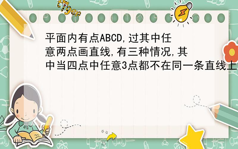 平面内有点ABCD,过其中任意两点画直线,有三种情况,其中当四点中任意3点都不在同一条直线上时,可画6条直线.这句话能不能说成,当4点中AB,CD,分别在两条直线上时可画6条直线.