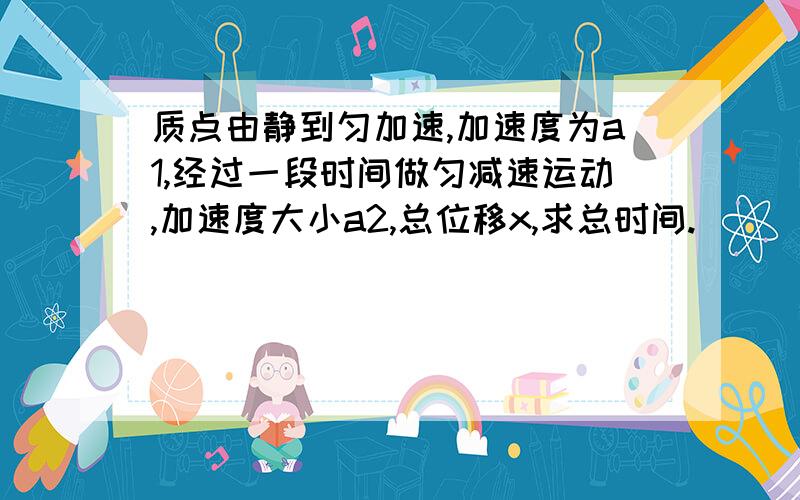 质点由静到匀加速,加速度为a1,经过一段时间做匀减速运动,加速度大小a2,总位移x,求总时间.