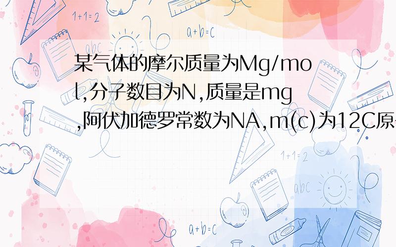 某气体的摩尔质量为Mg/mol,分子数目为N,质量是mg,阿伏加德罗常数为NA,m(c)为12C原子质量,使说明下列各事所表示的意义.m/N 为什么代表该气体一个分子的质量!