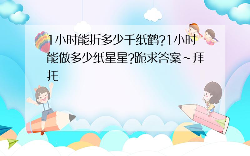 1小时能折多少千纸鹤?1小时能做多少纸星星?跪求答案~拜托