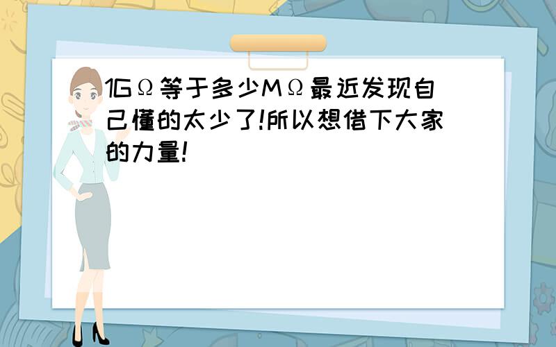 1GΩ等于多少MΩ最近发现自己懂的太少了!所以想借下大家的力量!