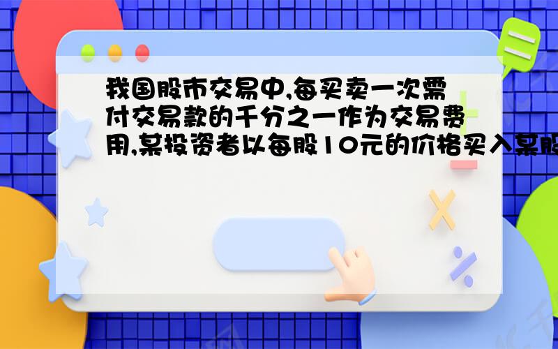 我国股市交易中,每买卖一次需付交易款的千分之一作为交易费用,某投资者以每股10元的价格买入某股票1000股,下表为一周内该股票的涨幅情况（单位:元）        星期一        星期二       星期