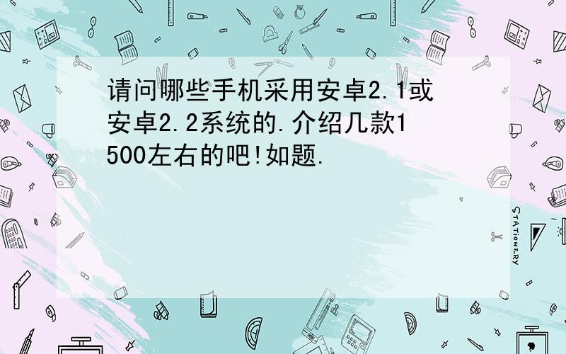 请问哪些手机采用安卓2.1或安卓2.2系统的.介绍几款1500左右的吧!如题.