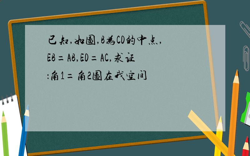 已知,如图,B为CD的中点,EB=AB,ED=AC,求证：角1=角2图在我空间裏