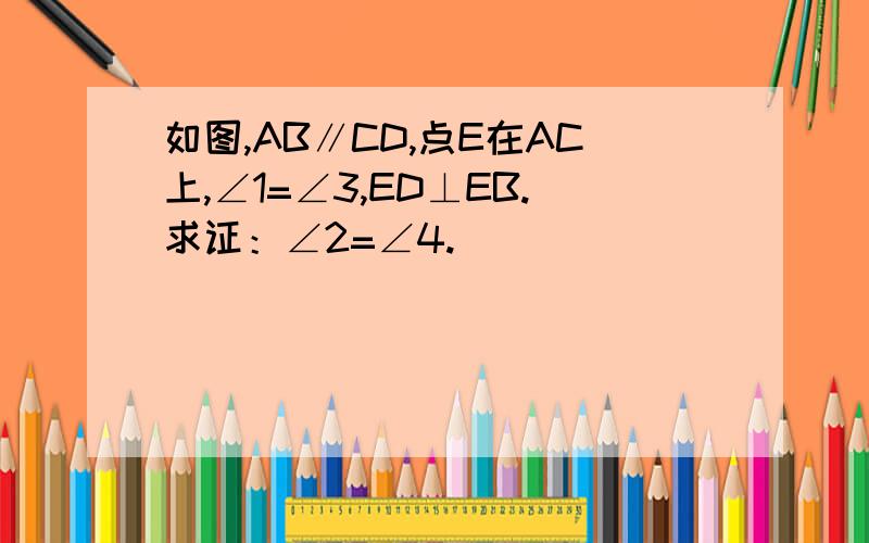 如图,AB∥CD,点E在AC上,∠1=∠3,ED⊥EB.求证：∠2=∠4.