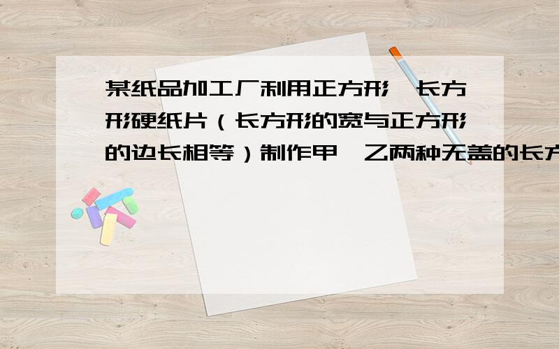 某纸品加工厂利用正方形,长方形硬纸片（长方形的宽与正方形的边长相等）制作甲,乙两种无盖的长方体纸盒,现有150张正方形硬纸片和500张长方形硬纸片,可以做甲乙两种纸盒个几个?