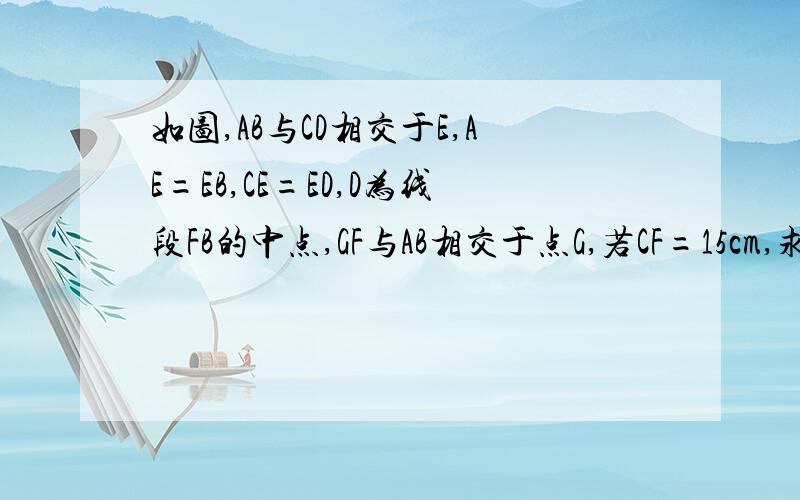 如图,AB与CD相交于E,AE=EB,CE=ED,D为线段FB的中点,GF与AB相交于点G,若CF=15cm,求GF之长.