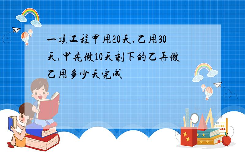 一项工程甲用20天,乙用30天,甲先做10天剩下的乙再做乙用多少天完成