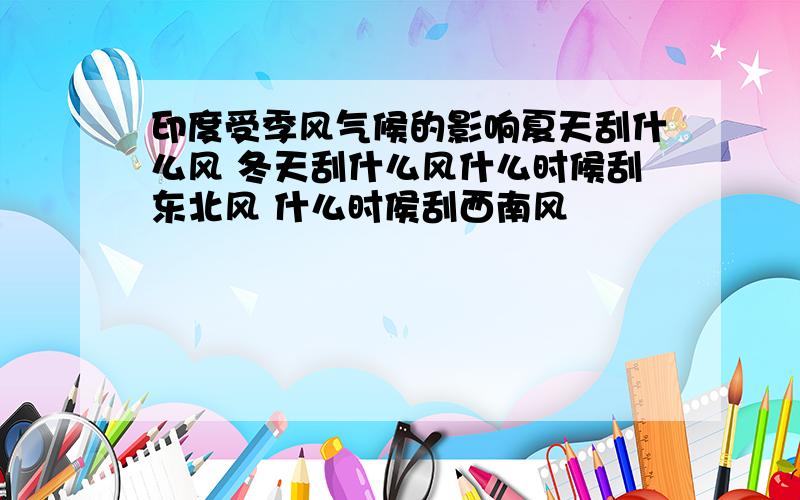 印度受季风气候的影响夏天刮什么风 冬天刮什么风什么时候刮东北风 什么时侯刮西南风