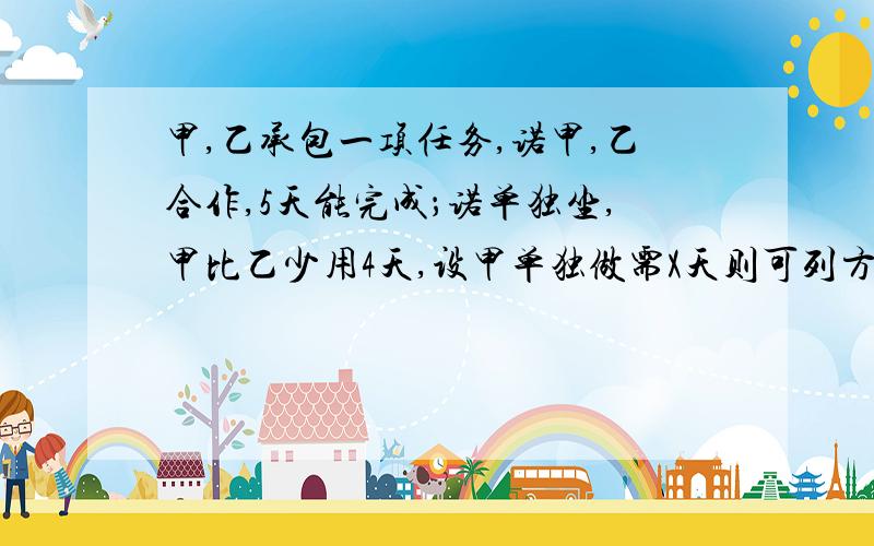 甲,乙承包一项任务,诺甲,乙合作,5天能完成；诺单独坐,甲比乙少用4天,设甲单独做需X天则可列方程