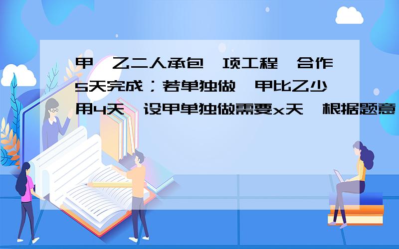 甲、乙二人承包一项工程,合作5天完成；若单独做,甲比乙少用4天,设甲单独做需要x天,根据题意,可列方程