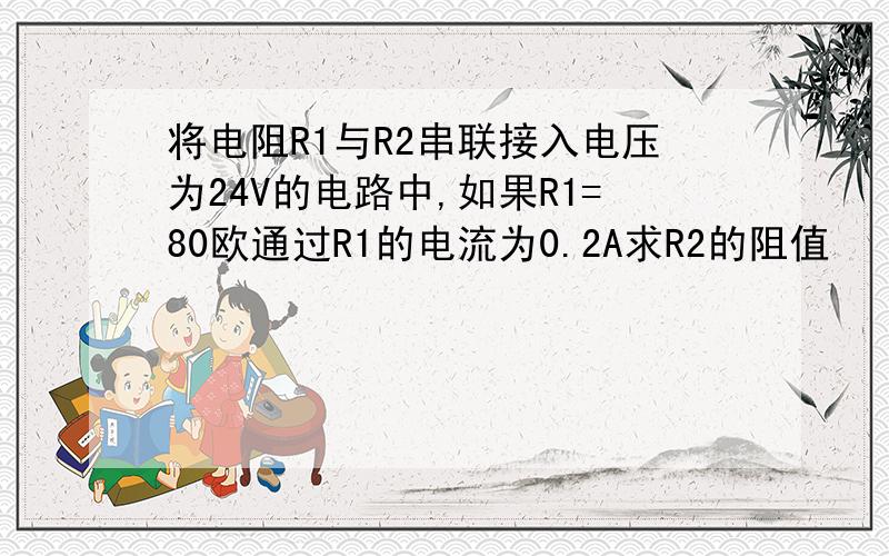 将电阻R1与R2串联接入电压为24V的电路中,如果R1=80欧通过R1的电流为0.2A求R2的阻值