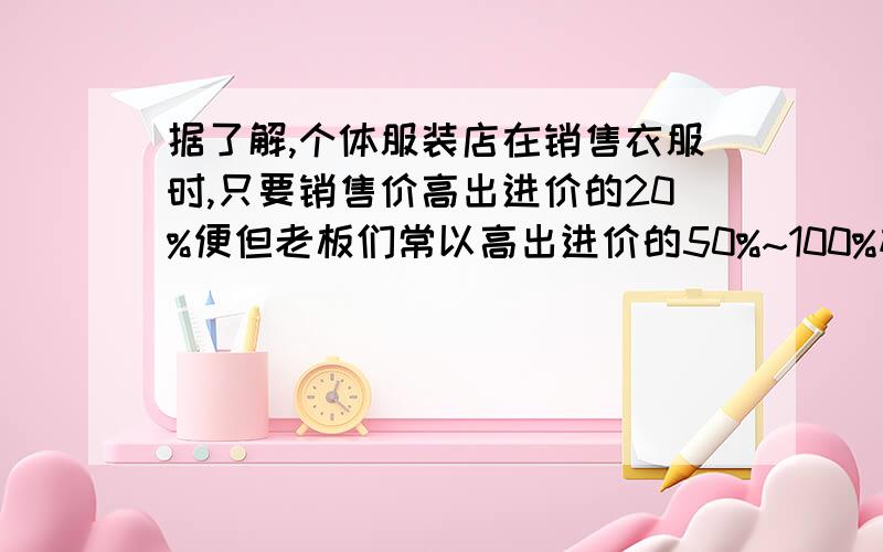 据了解,个体服装店在销售衣服时,只要销售价高出进价的20%便但老板们常以高出进价的50%~100%标价可盈利假如你准备买一件标价为200元的服装,应在什么范围内还价?