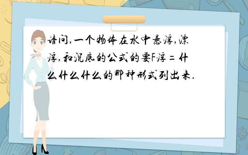 请问,一个物体在水中悬浮,漂浮,和沉底的公式的要F浮=什么什么什么的那种形式列出来.