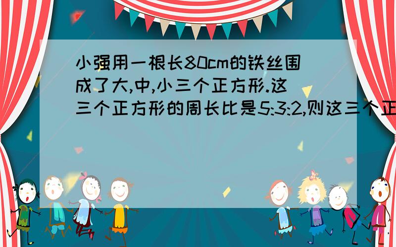 小强用一根长80cm的铁丝围成了大,中,小三个正方形.这三个正方形的周长比是5:3:2,则这三个正方形的面积各是小强用一根长80cm的铁丝围成了大、中、小三个正方形.这三个正方形的周长比是5:3: