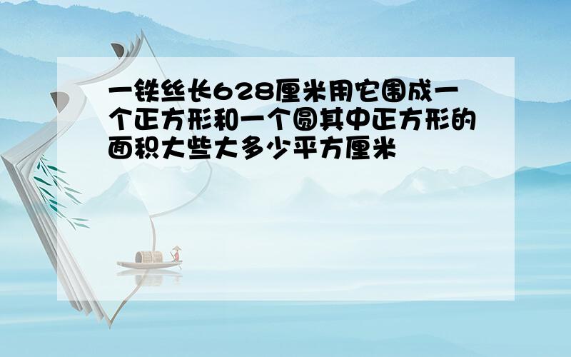 一铁丝长628厘米用它围成一个正方形和一个圆其中正方形的面积大些大多少平方厘米