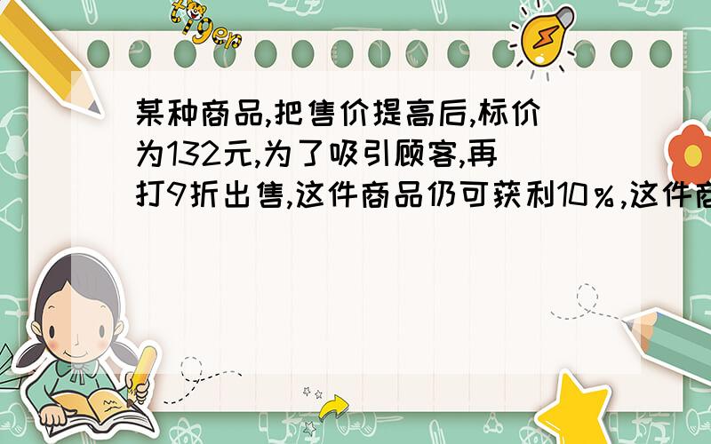 某种商品,把售价提高后,标价为132元,为了吸引顾客,再打9折出售,这件商品仍可获利10％,这件商品进价为