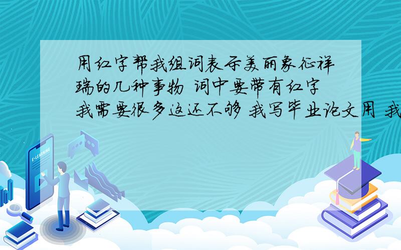 用红字帮我组词表示美丽象征祥瑞的几种事物 词中要带有红字我需要很多这还不够 我写毕业论文用 我对中国的文字不是很了解