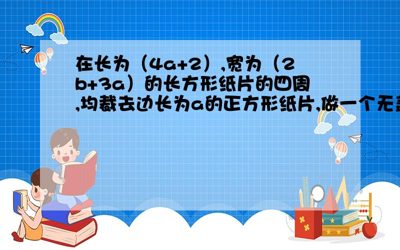 在长为（4a+2）,宽为（2b+3a）的长方形纸片的四周,均裁去边长为a的正方形纸片,做一个无盖的长方体纸盒,求这个长方体纸盒的体积