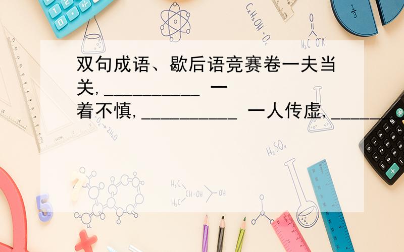 双句成语、歇后语竞赛卷一夫当关,__________ 一着不慎,__________ 一人传虚,__________ 人在江湖,__________ 人非圣贤,__________ 人之将死,__________ 三分像人,__________ 三十六计,__________ 三军易得,__________