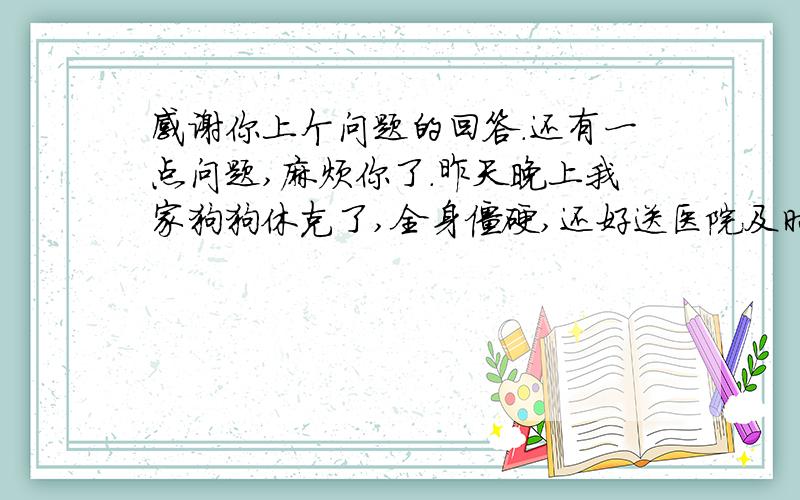 感谢你上个问题的回答.还有一点问题,麻烦你了.昨天晚上我家狗狗休克了,全身僵硬,还好送医院及时,过了昨晚,命是保住了,但是现在肚子胀气,但是今天这个医生给他开了调理肠胃的药了,昨天