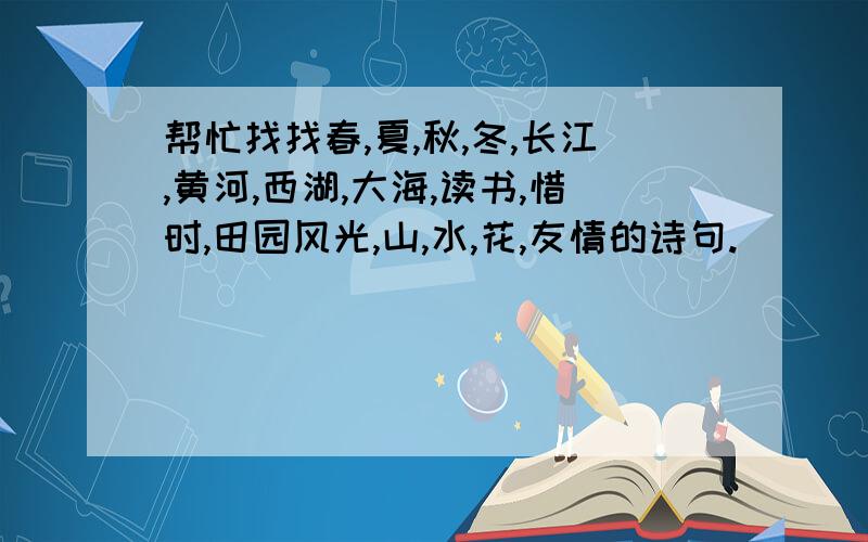 帮忙找找春,夏,秋,冬,长江,黄河,西湖,大海,读书,惜时,田园风光,山,水,花,友情的诗句.