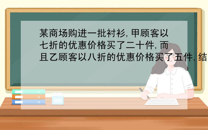 某商场购进一批衬衫,甲顾客以七折的优惠价格买了二十件,而且乙顾客以八折的优惠价格买了五件,结果商店的利润200元,求这批衬衫的进价和标价为多少元?