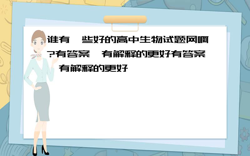 谁有一些好的高中生物试题网啊?有答案,有解释的更好有答案,有解释的更好