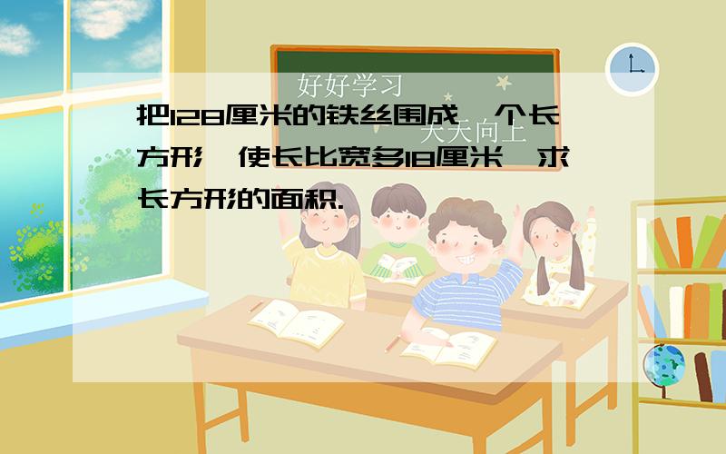 把128厘米的铁丝围成一个长方形,使长比宽多18厘米,求长方形的面积.