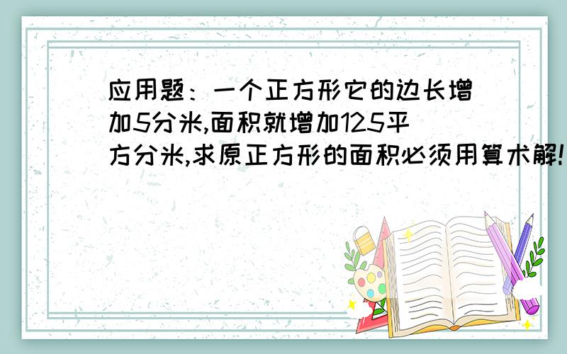 应用题：一个正方形它的边长增加5分米,面积就增加125平方分米,求原正方形的面积必须用算术解!