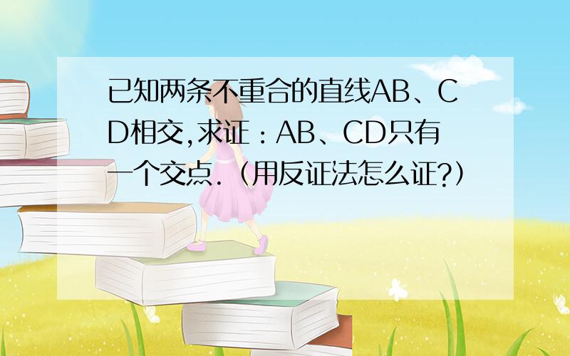 已知两条不重合的直线AB、CD相交,求证：AB、CD只有一个交点.（用反证法怎么证?）