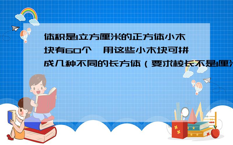 体积是1立方厘米的正方体小木块有60个,用这些小木块可拼成几种不同的长方体（要求棱长不是1厘米）