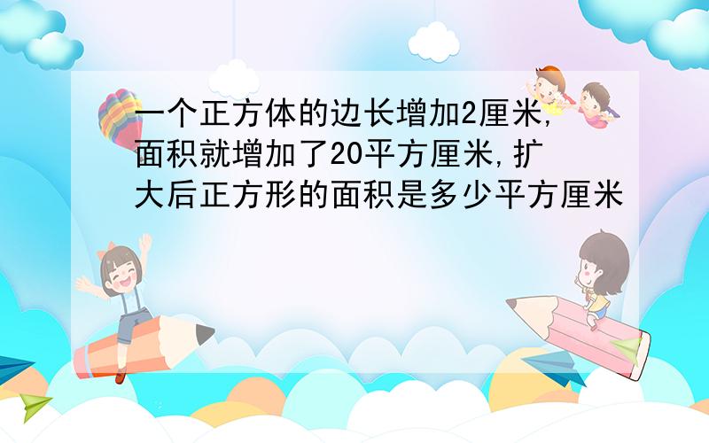 一个正方体的边长增加2厘米,面积就增加了20平方厘米,扩大后正方形的面积是多少平方厘米