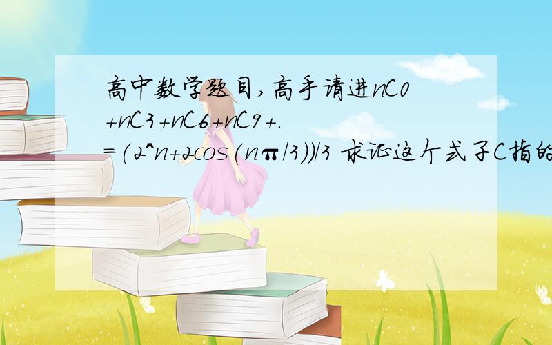 高中数学题目,高手请进nC0+nC3+nC6+nC9+.=(2^n+2cos(nπ/3))/3 求证这个式子C指的就是排列组合