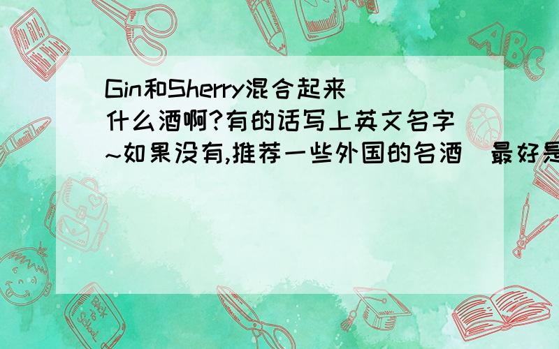 Gin和Sherry混合起来什么酒啊?有的话写上英文名字~如果没有,推荐一些外国的名酒（最好是烈酒）,当然,要同样写上英文名