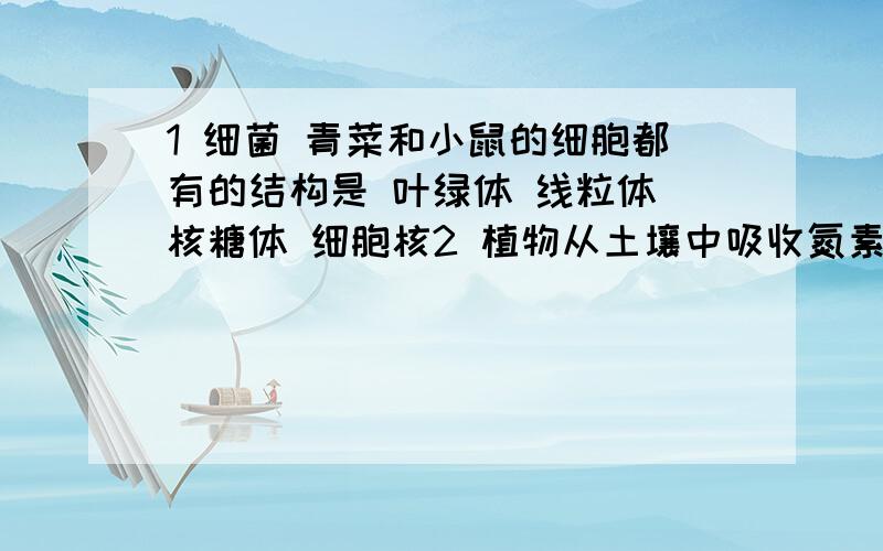 1 细菌 青菜和小鼠的细胞都有的结构是 叶绿体 线粒体 核糖体 细胞核2 植物从土壤中吸收氮素可用于合成蛋白质和核酸,为什么?3现有氨基酸800个,其中氨基总数为810个,羧基总数为808个,则由这